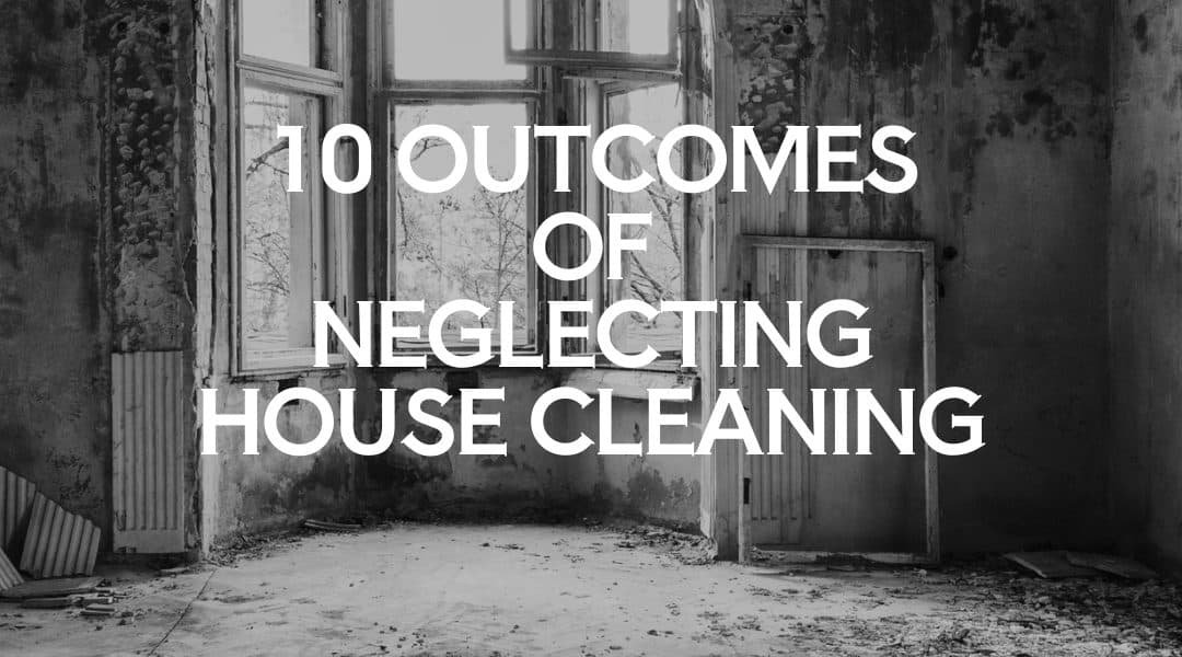 10 Outcomes of Neglecting House Cleaning