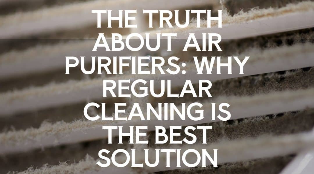 The Truth About Air Purifiers: Why Regular Cleaning Is the Best Solution