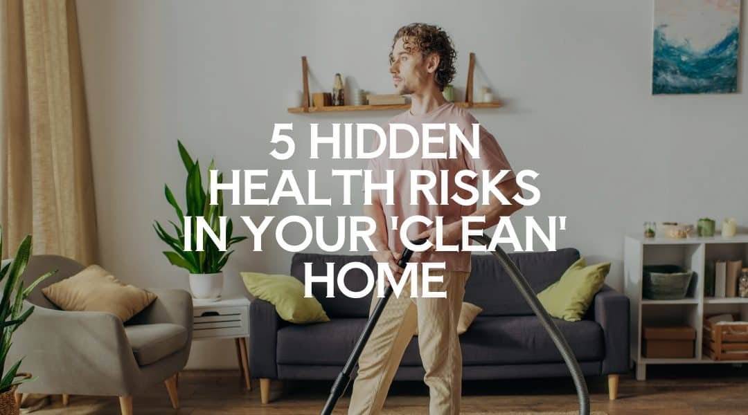 5 Hidden Health Risks in Your 'Clean' Home