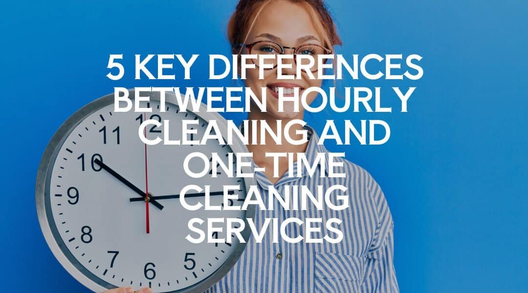 5 Key Differences Between Hourly Cleaning and One-Time Cleaning Services