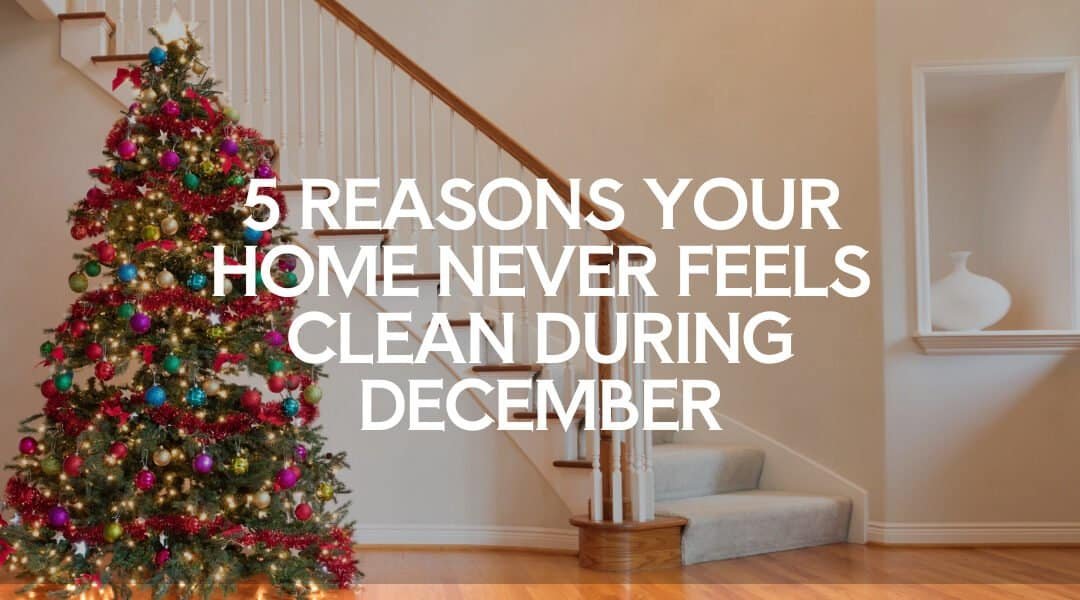 Blog 1 5 Reasons Your Home Never Feels Clean During December